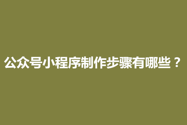 郑州公众号小程序制作步骤有哪些？