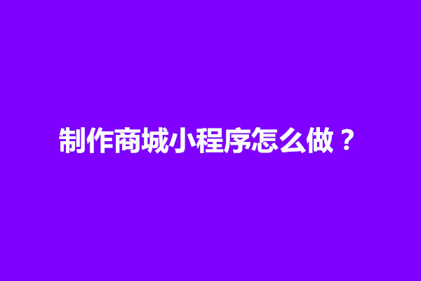 郑州制作商城小程序怎么做？需要什么前置条件