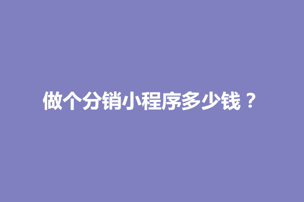 郑州做个分销小程序多少钱？包含哪项开发成本