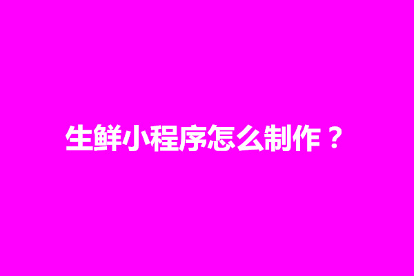 郑州生鲜小程序怎么制作？有哪些核心功能