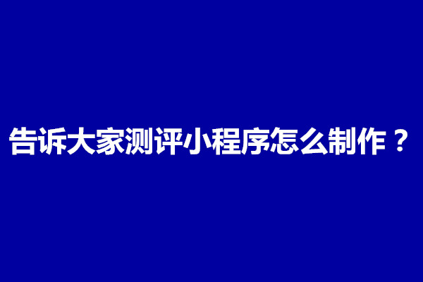 郑州告诉大家测评小程序怎么制作出来的