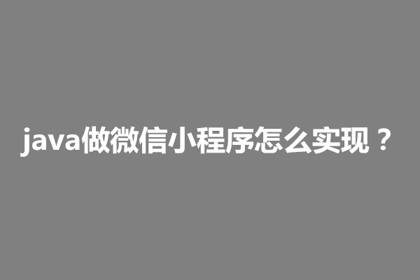 郑州java做微信小程序怎么实现？如何用java开发微信小程序