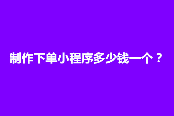 郑州制作下单小程序多少钱一个？核心功能包括几点