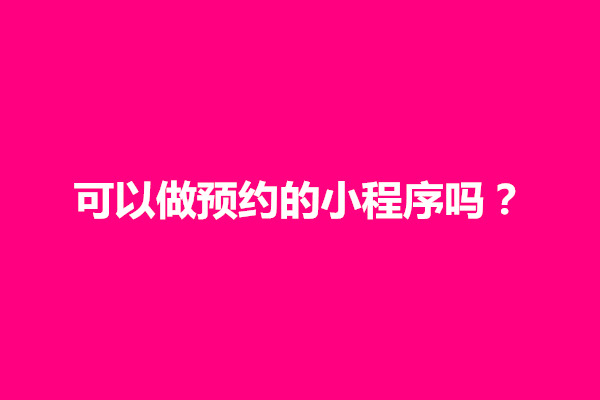 郑州可以做预约的小程序吗？设计预约页面需要注意事项(图1)