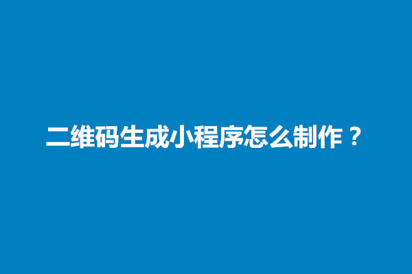 郑州二维码生成小程序怎么制作？具体制作方法介绍