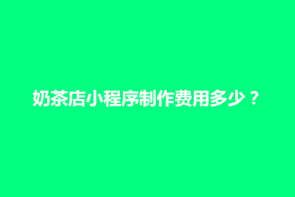 郑州奶茶店小程序制作费用多少？影响费用因素是什么