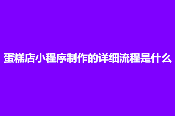 郑州蛋糕店小程序制作的详细流程是什么