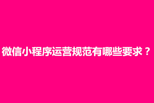 郑州微信小程序运营规范有哪些要求？小程序运营主要做什么(图1)