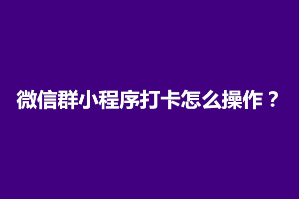 郑州微信群小程序打卡怎么操作？怎么使用