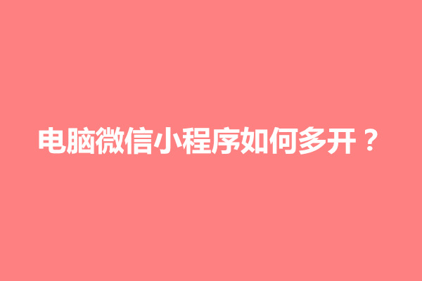 郑州电脑微信小程序如何多开？怎么使用