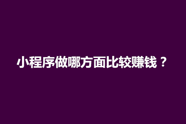 郑州小程序做哪方面比较赚钱？小程序适合什么行业做