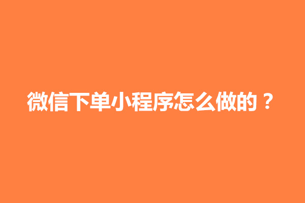 郑州微信下单小程序怎么做的？怎样制作自助下单小程序