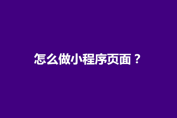 郑州怎么做小程序页面？做小程序页面怎么设置