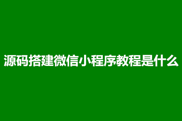 郑州源码搭建微信小程序教程是什么