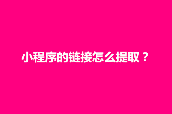 郑州小程序的链接怎么提取？怎么把小程序的链接弄出来