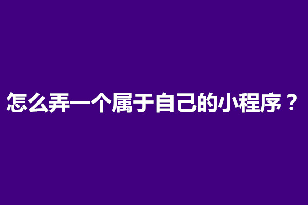 郑州怎么弄一个属于自己的小程序？小程序搭建的完整流程