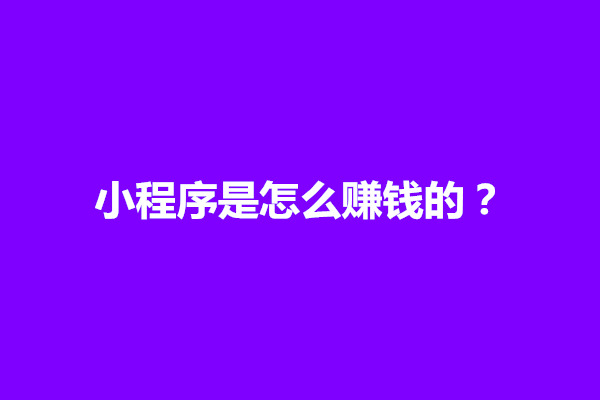 郑州小程序是怎么赚钱的？小程序盈利模式有哪些