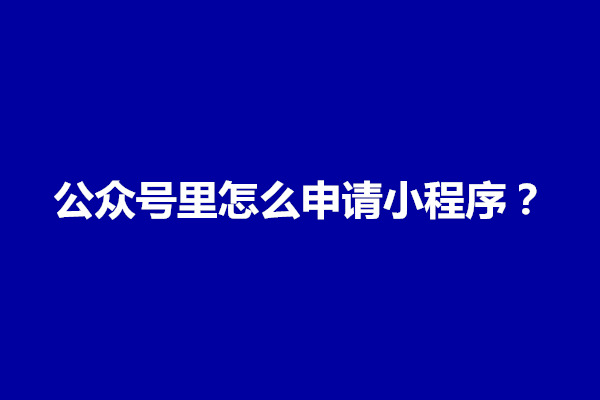 郑州公众号里怎么申请小程序？公众号小程序申请流程(图1)