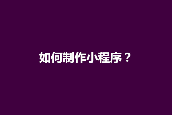 郑州新手如何制作小程序？微信小程序制作流程图