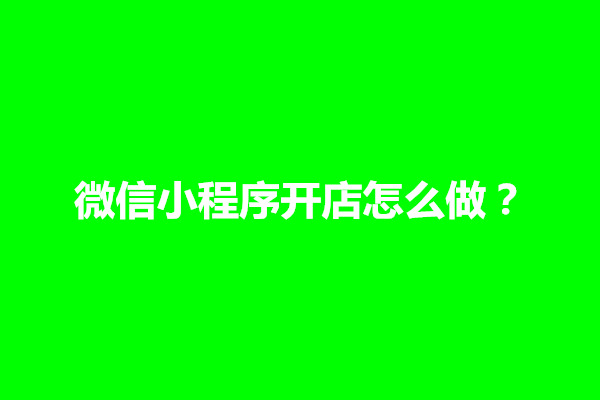 郑州微信小程序开店怎么做？自己的店怎么加入小程序