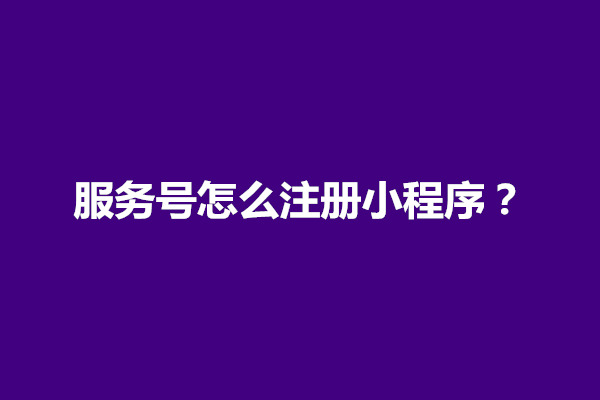 郑州服务号怎么注册小程序？怎么弄的