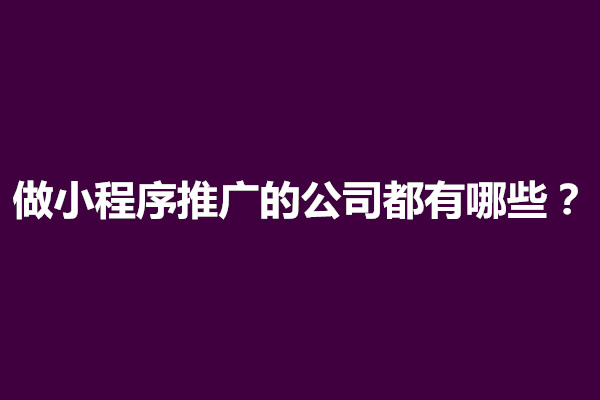 郑州做小程序推广的公司都有哪些？好做吗