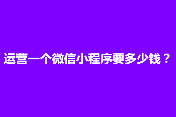 郑州运营一个微信小程序要多少钱？需要多久完成