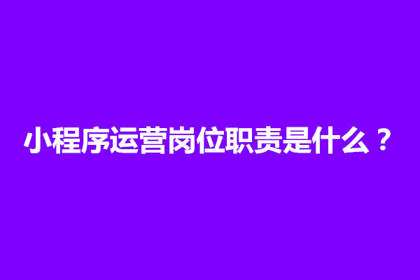 郑州小程序运营岗位职责是什么？小程序运营人员工作内容有哪些(图1)