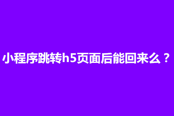 郑州小程序跳转h5页面后能回来么？怎么设置