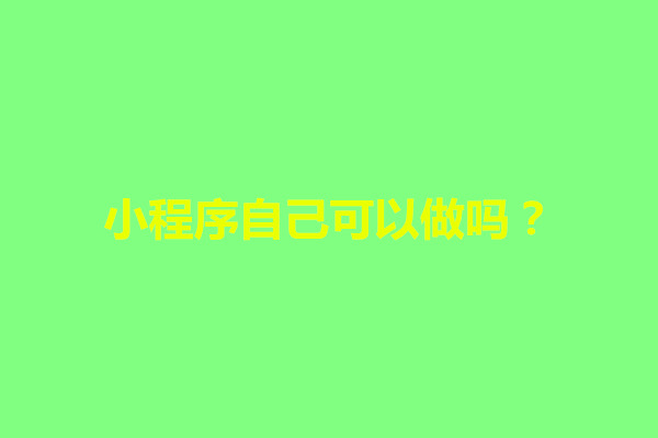 郑州小程序自己可以做吗？怎样做一个微信小程序