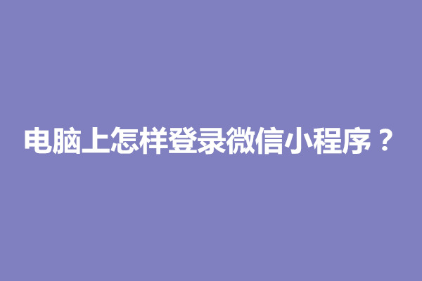 郑州电脑上怎样登录微信小程序？有什么方法(图1)