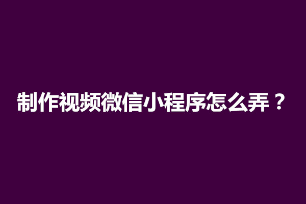 郑州制作视频微信小程序怎么弄？有哪些方法(图1)