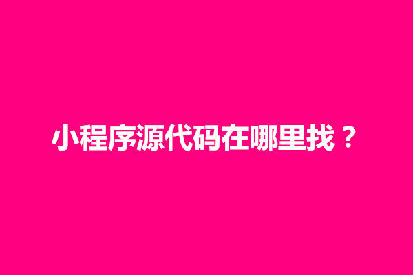 郑州小程序源代码在哪里找？小程序源代码有什么用