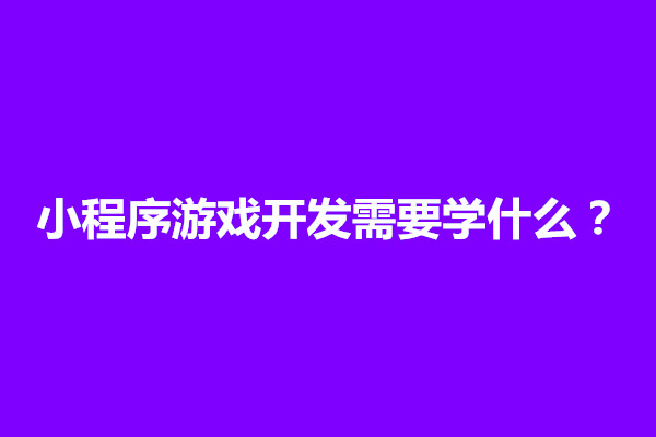 郑州小程序游戏开发需要学什么？怎么开发