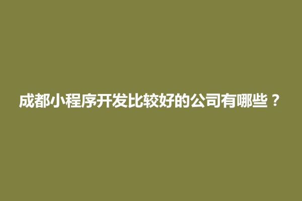 郑州成都小程序开发比较好的公司有哪些？哪家好