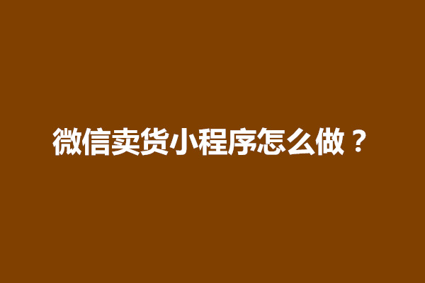 郑州微信卖货小程序怎么做？如何开通微信小程序店铺