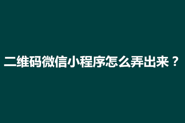 郑州二维码微信小程序怎么弄出来？怎么打开