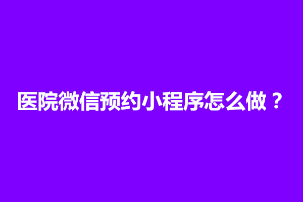 郑州医院微信预约小程序怎么做？具体流程是什么(图1)