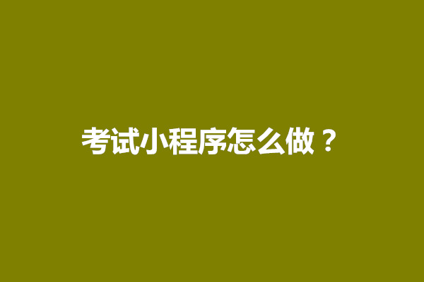 郑州考试小程序怎么做？考试小程序制作流程是什么