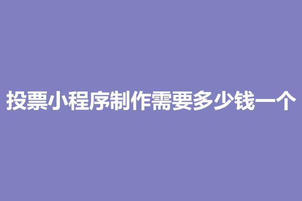 郑州投票小程序制作需要多少钱一个