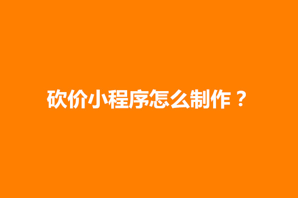 郑州砍价小程序怎么制作？小程序砍价安全吗