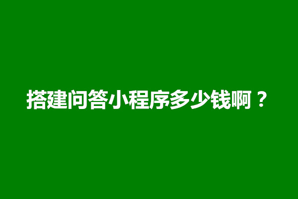 郑州搭建问答小程序多少钱啊？有哪些制作成本