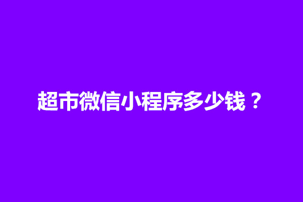 郑州超市微信小程序多少钱？包含哪些费用(图1)