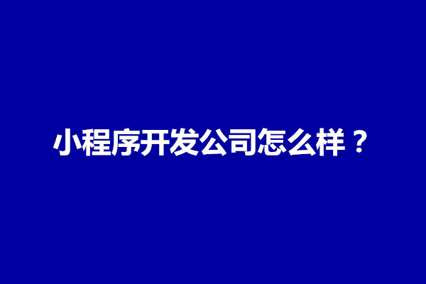 郑州小程序开发公司怎么样？怎么选择