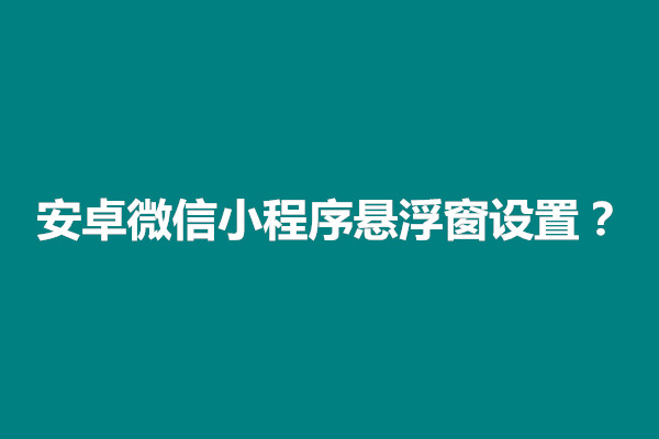 郑州安卓微信小程序悬浮窗设置？方法介绍