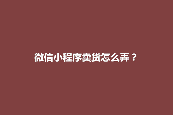 郑州微信小程序卖货怎么弄？怎么做店铺