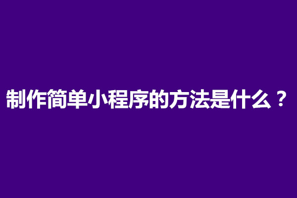 郑州制作简单小程序的方法是什么