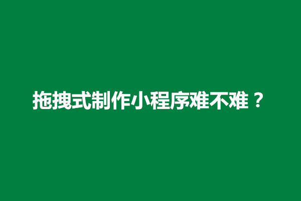 郑州拖拽式制作小程序难不难？如何实现