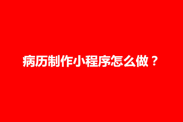 郑州病历制作小程序怎么做？功能设计和流程规划是什么(图1)