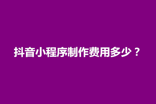 郑州开发一个抖音小程序制作费用多少？